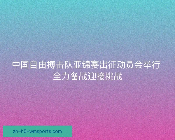 中国自由搏击队亚锦赛出征动员会举行 全力备战迎接挑战