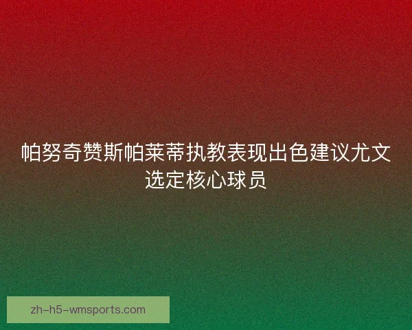 帕努奇赞斯帕莱蒂执教表现出色建议尤文选定核心球员