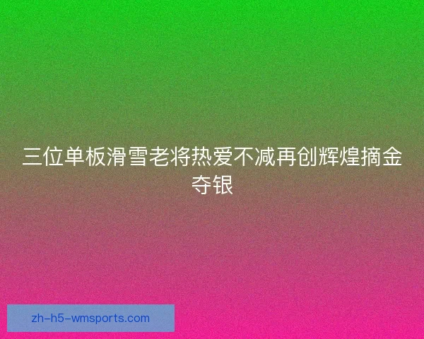 三位单板滑雪老将热爱不减再创辉煌摘金夺银
