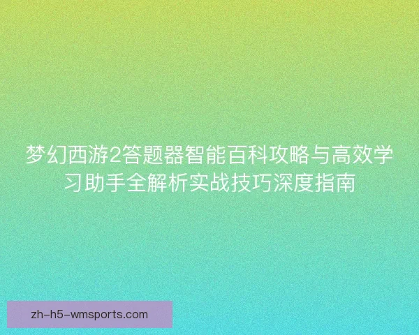 梦幻西游2答题器智能百科攻略与高效学习助手全解析实战技巧深度指南