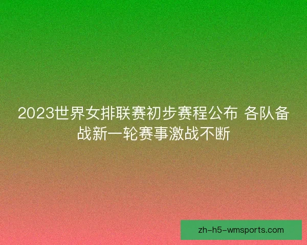 2023世界女排联赛初步赛程公布 各队备战新一轮赛事激战不断