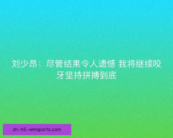 刘少昂：尽管结果令人遗憾 我将继续咬牙坚持拼搏到底